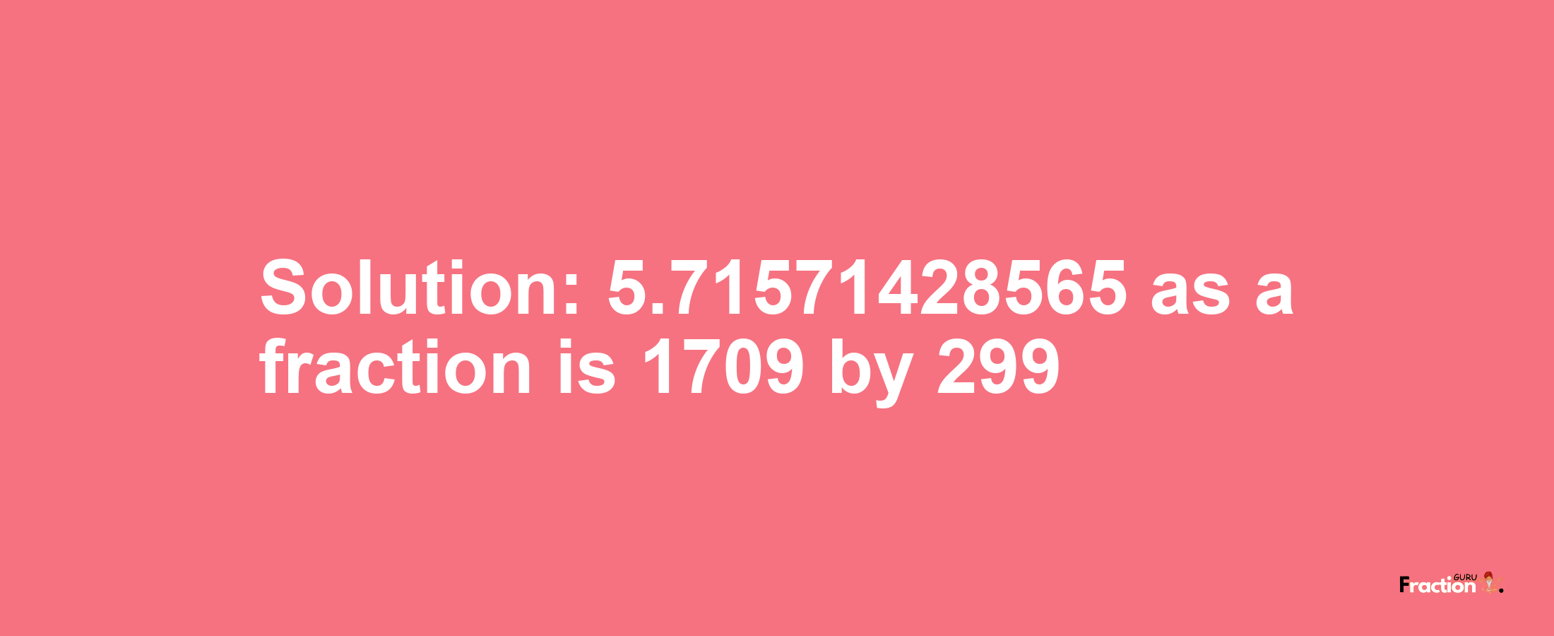 Solution:5.71571428565 as a fraction is 1709/299